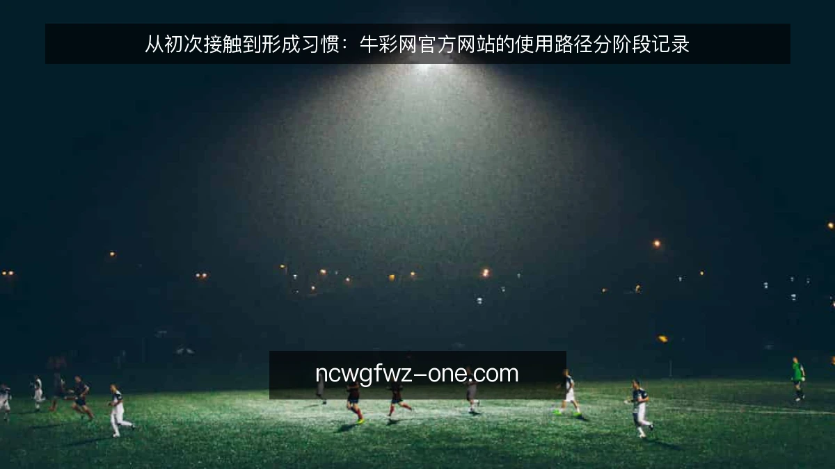 从初次接触到形成习惯:牛彩网官方网站的使用路径分阶段记录
